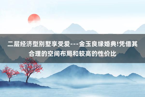 二层经济型别墅享受爱---金玉良缘婚典!凭借其合理的空间布局和较高的性价比